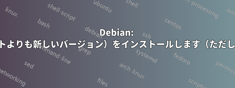 Debian: 単一パッケージの最新バージョン（デフォルトよりも新しいバージョン）をインストールします（ただし、デフォルトが追いついても中断しません）