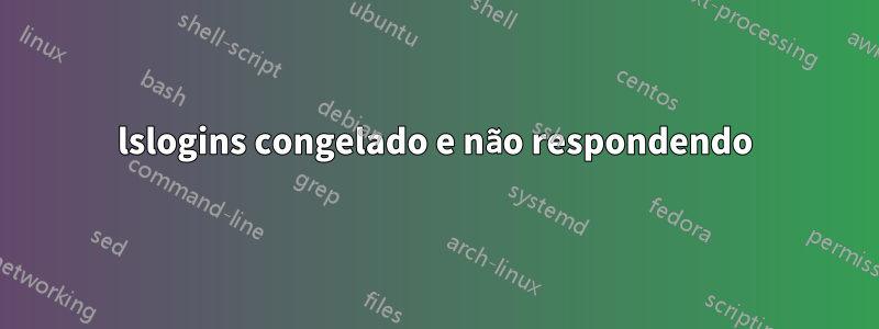 lslogins congelado e não respondendo