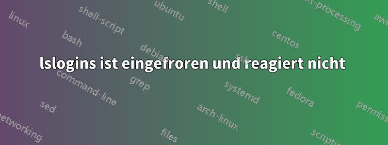 lslogins ist eingefroren und reagiert nicht