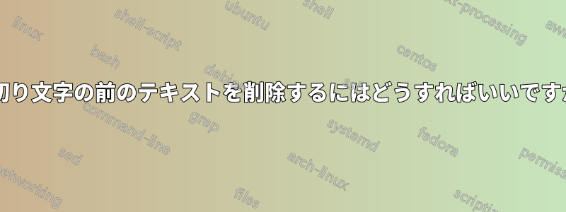 区切り文字の前のテキストを削除するにはどうすればいいですか?