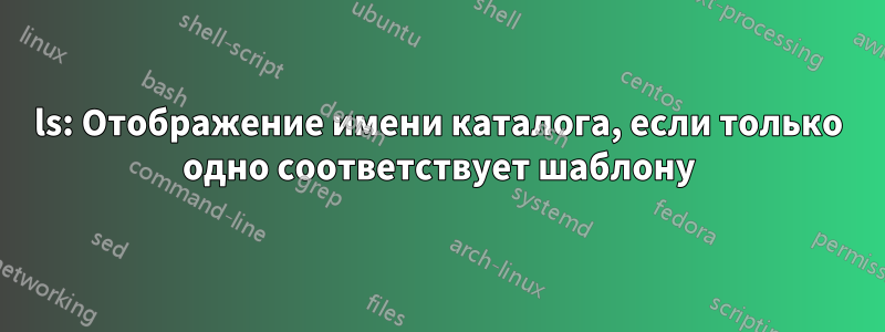 ls: Отображение имени каталога, если только одно соответствует шаблону