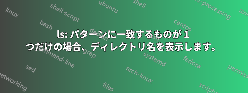 ls: パターンに一致するものが 1 つだけの場合、ディレクトリ名を表示します。