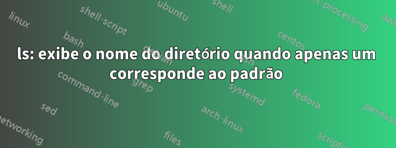 ls: exibe o nome do diretório quando apenas um corresponde ao padrão