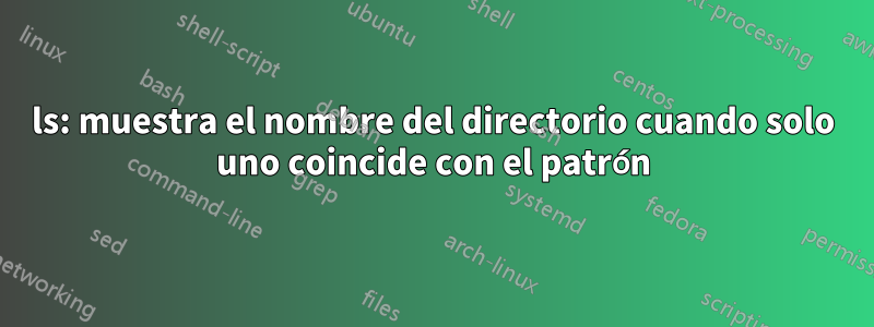 ls: muestra el nombre del directorio cuando solo uno coincide con el patrón