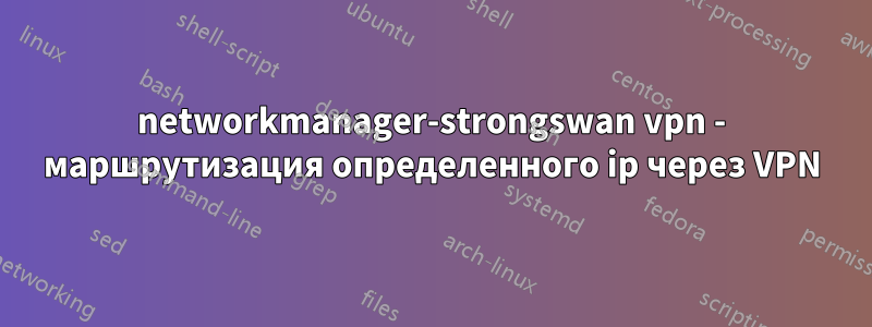 networkmanager-strongswan vpn - маршрутизация определенного ip через VPN