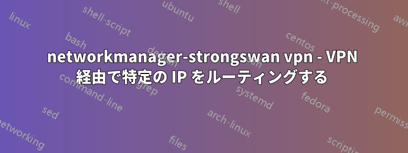 networkmanager-strongswan vpn - VPN 経由で特定の IP をルーティングする