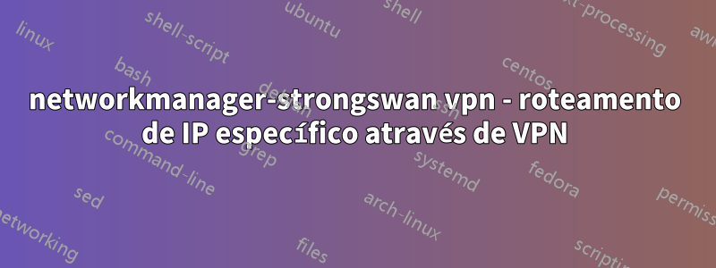 networkmanager-strongswan vpn - roteamento de IP específico através de VPN