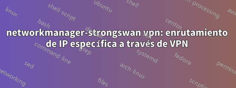 networkmanager-strongswan vpn: enrutamiento de IP específica a través de VPN