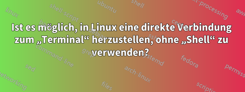 Ist es möglich, in Linux eine direkte Verbindung zum „Terminal“ herzustellen, ohne „Shell“ zu verwenden? 