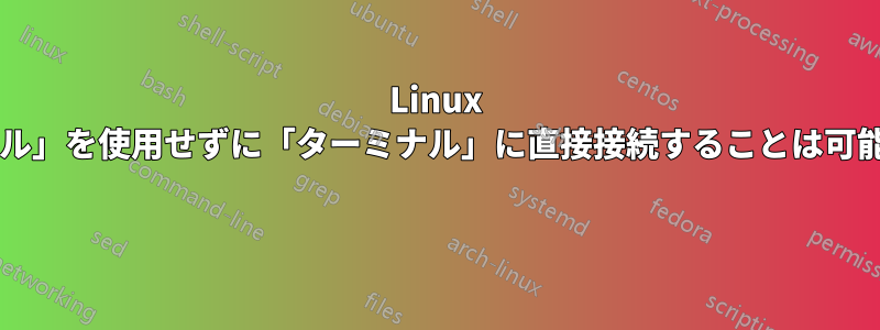 Linux で「シェル」を使用せずに「ターミナル」に直接接続することは可能ですか? 