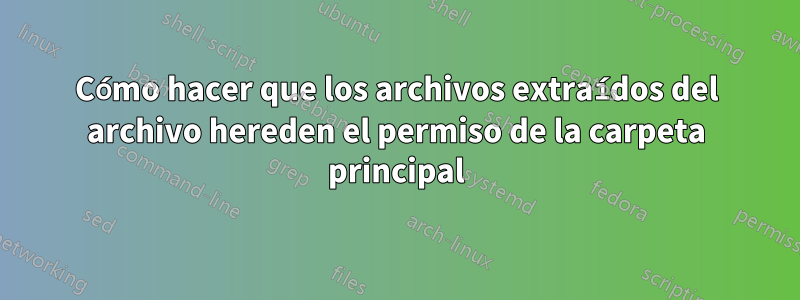 Cómo hacer que los archivos extraídos del archivo hereden el permiso de la carpeta principal