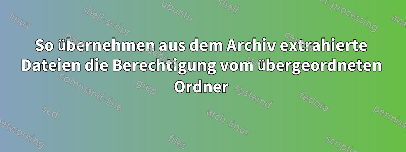 So übernehmen aus dem Archiv extrahierte Dateien die Berechtigung vom übergeordneten Ordner