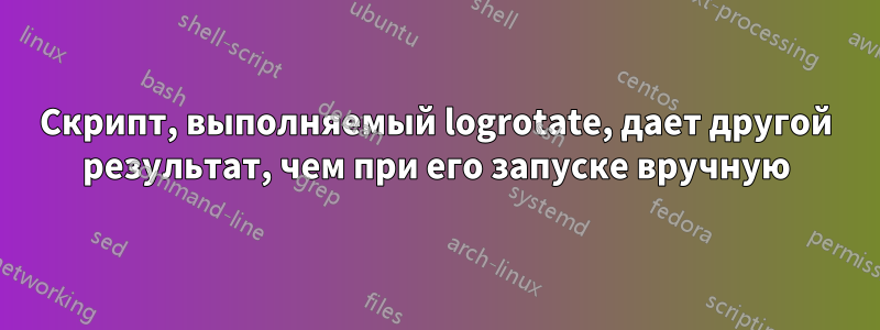 Скрипт, выполняемый logrotate, дает другой результат, чем при его запуске вручную