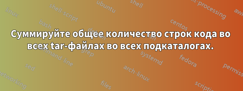 Суммируйте общее количество строк кода во всех tar-файлах во всех подкаталогах.