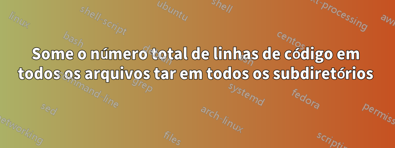 Some o número total de linhas de código em todos os arquivos tar em todos os subdiretórios