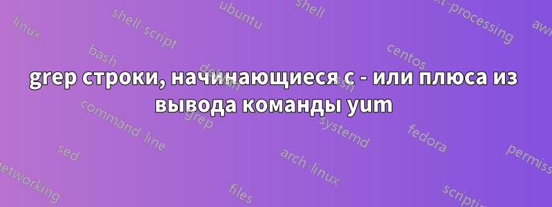 grep строки, начинающиеся с - или плюса из вывода команды yum