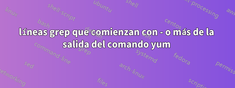 líneas grep que comienzan con - o más de la salida del comando yum