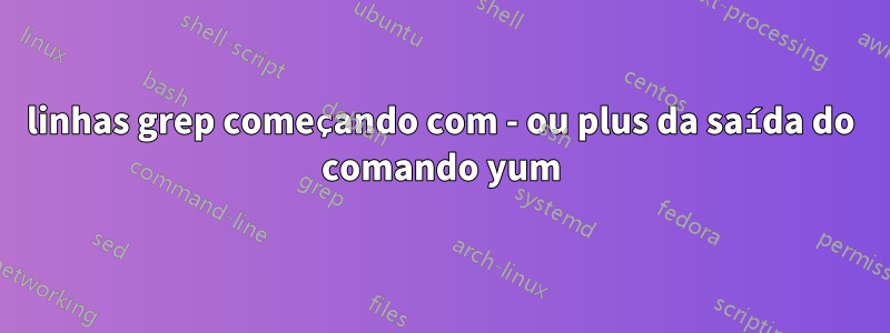 linhas grep começando com - ou plus da saída do comando yum