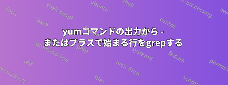 yumコマンドの出力から - またはプラスで始まる行をgrepする