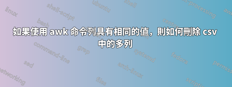 如果使用 awk 命令列具有相同的值，則如何刪除 csv 中的多列