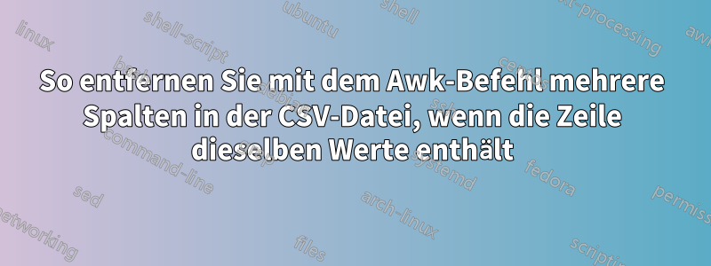 So entfernen Sie mit dem Awk-Befehl mehrere Spalten in der CSV-Datei, wenn die Zeile dieselben Werte enthält