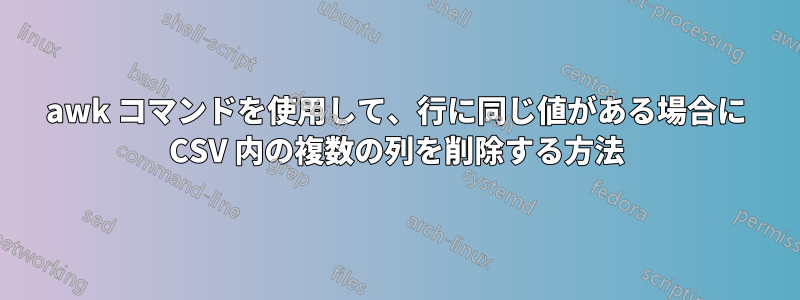 awk コマンドを使用して、行に同じ値がある場合に CSV 内の複数の列を削除する方法