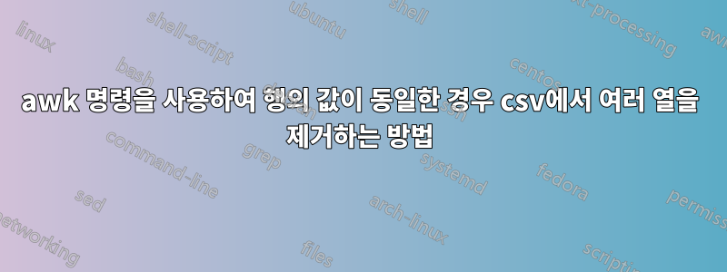 awk 명령을 사용하여 행의 값이 동일한 경우 csv에서 여러 열을 제거하는 방법