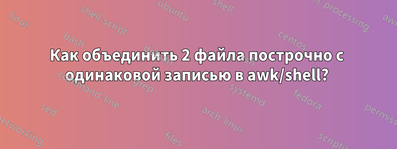 Как объединить 2 файла построчно с одинаковой записью в awk/shell?