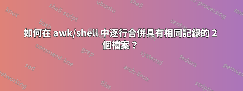 如何在 awk/shell 中逐行合併具有相同記錄的 2 個檔案？