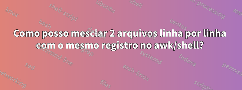 Como posso mesclar 2 arquivos linha por linha com o mesmo registro no awk/shell?