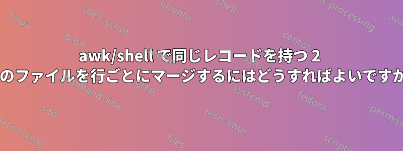 awk/shell で同じレコードを持つ 2 つのファイルを行ごとにマージするにはどうすればよいですか?