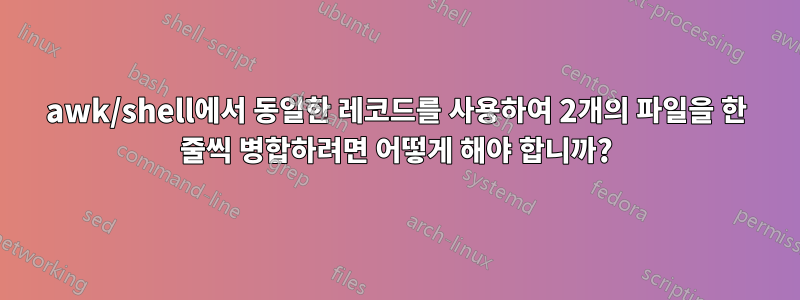 awk/shell에서 동일한 레코드를 사용하여 2개의 파일을 한 줄씩 병합하려면 어떻게 해야 합니까?