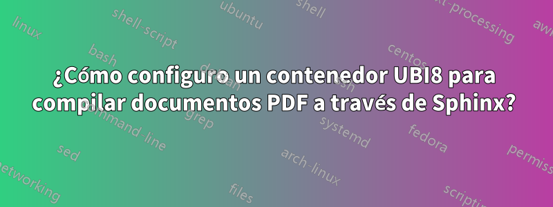 ¿Cómo configuro un contenedor UBI8 para compilar documentos PDF a través de Sphinx?