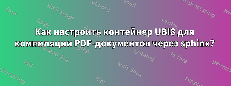 Как настроить контейнер UBI8 для компиляции PDF-документов через sphinx?