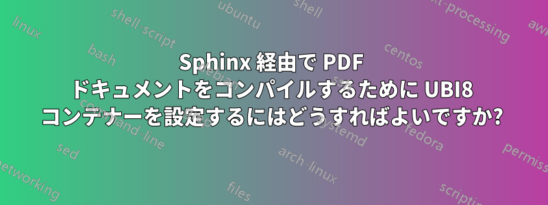 Sphinx 経由で PDF ドキュメントをコンパイルするために UBI8 コンテナーを設定するにはどうすればよいですか?