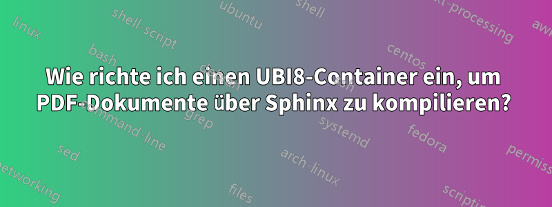 Wie richte ich einen UBI8-Container ein, um PDF-Dokumente über Sphinx zu kompilieren?