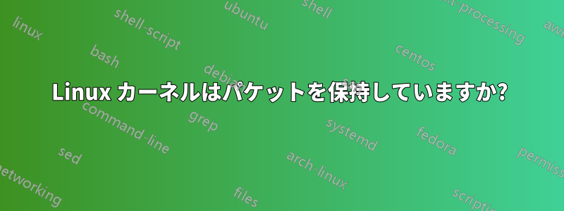 Linux カーネルはパケットを保持していますか?