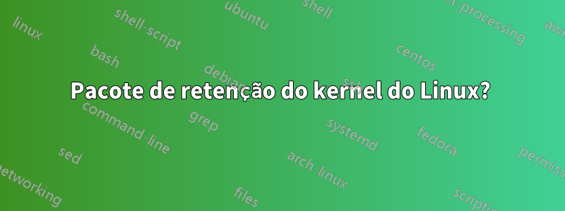 Pacote de retenção do kernel do Linux?