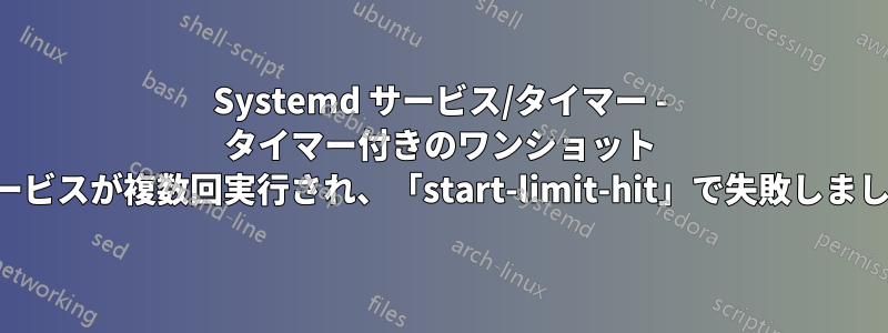 Systemd サービス/タイマー - タイマー付きのワンショット サービスが複数回実行され、「start-limit-hit」で失敗しました