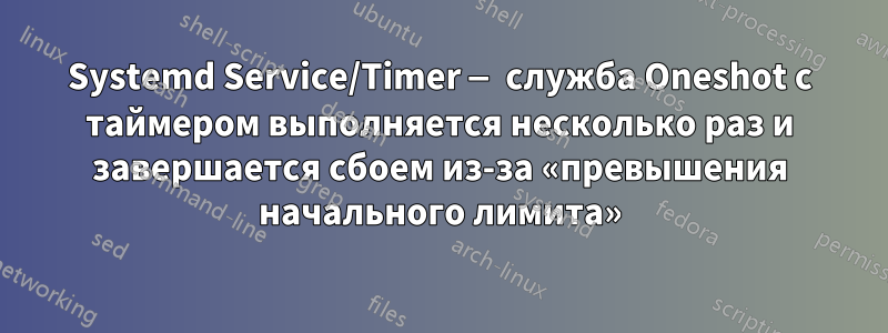 Systemd Service/Timer — служба Oneshot с таймером выполняется несколько раз и завершается сбоем из-за «превышения начального лимита»