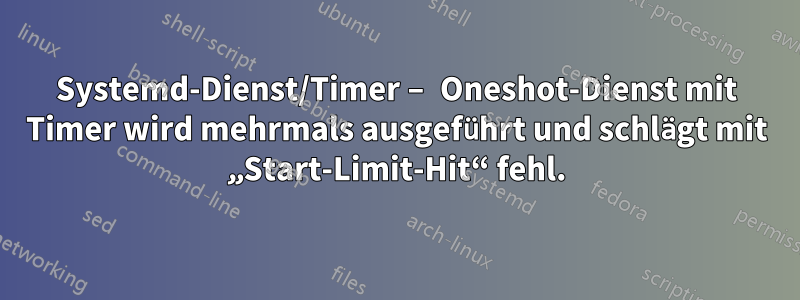 Systemd-Dienst/Timer – Oneshot-Dienst mit Timer wird mehrmals ausgeführt und schlägt mit „Start-Limit-Hit“ fehl.