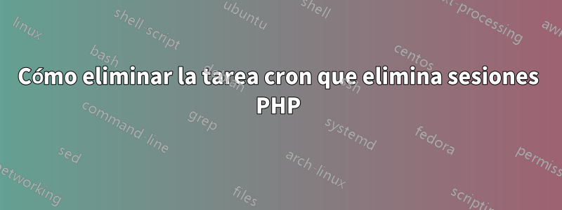 Cómo eliminar la tarea cron que elimina sesiones PHP