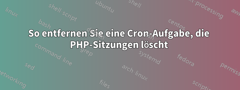 So entfernen Sie eine Cron-Aufgabe, die PHP-Sitzungen löscht