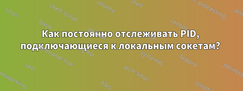 Как постоянно отслеживать PID, подключающиеся к локальным сокетам?