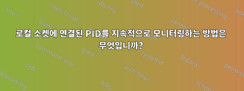 로컬 소켓에 연결된 PID를 지속적으로 모니터링하는 방법은 무엇입니까?