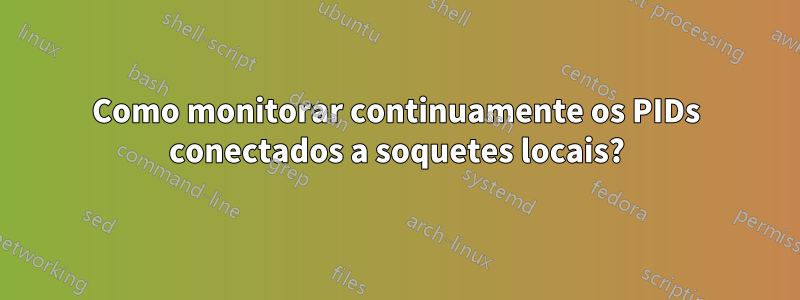 Como monitorar continuamente os PIDs conectados a soquetes locais?