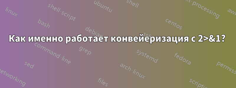 Как именно работает конвейеризация с 2>&1?