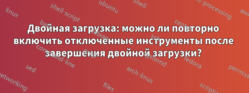 Двойная загрузка: можно ли повторно включить отключенные инструменты после завершения двойной загрузки?