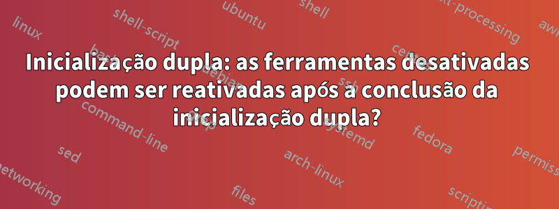 Inicialização dupla: as ferramentas desativadas podem ser reativadas após a conclusão da inicialização dupla?