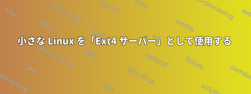 小さな Linux を「Ext4 サーバー」として使用する